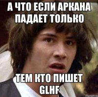 а что если аркана падает только тем кто пишет Glhf