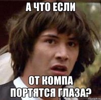 А ЧТО ЕСЛИ ОТ КОМПА ПОРТЯТСЯ ГЛАЗА?