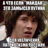 А что если "Майдан"- это замысел Путина для увеличения патриотизма россиян.