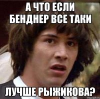 А что если Бенднер все таки Лучше Рыжикова?