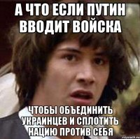 А ЧТО ЕСЛИ ПУТИН ВВОДИТ ВОЙСКА ЧТОБЫ ОБЪЕДИНИТЬ УКРАИНЦЕВ И СПЛОТИТЬ НАЦИЮ ПРОТИВ СЕБЯ