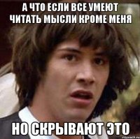 а что если все умеют читать мысли кроме меня но скрывают это