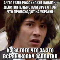 а что если российские каналы действительно нам врут о том что происходит на Украине из за того что за это всё Янукович заплатил