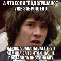 а что если "подслушано" уже заброшено и гриша закапывает труп админа за то что он(а) не поставила Висту на аву