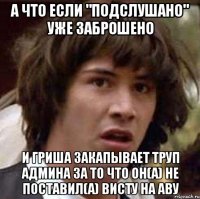 а что если "подслушано" уже заброшено и Гриша закапывает труп админа за то что он(а) не поставил(а) Висту на аву