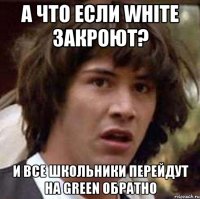 А что если White закроют? и все школьники перейдут на Green обратно