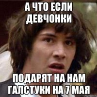 а что если девчонки подарят на нам галстуки на 7 мая