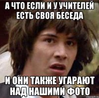 а что если и у учителей есть своя беседа и они также угарают над нашими фото