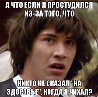 а что если я простудился из-за того, что никто не сказал "на здоровье", когда я чихал?