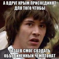 а вдруг Крым присоединят для того чтобы Газаев смог создать Объединенный чемптонат