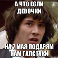 а что если девочки на 7 мая подарям нам галстуки