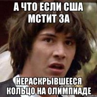 а что если США мстит за нераскрывшееся кольцо на олимпиаде