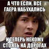 А что если, Все гаера набухались И теперь некому стоять на дорогах