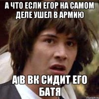 А что если Егор на самом деле ушел в армию а в вк сидит его батя