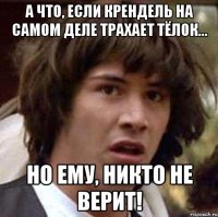 А что, если Крендель на самом деле трахает тёлок... но ему, никто не верит!