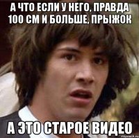 А что если у него, правда 100 см и больше, прыжок А это старое видео