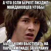 а что если беркут пиздил майдановцев чтобы было кому выступать на паралимпиаде за Украину