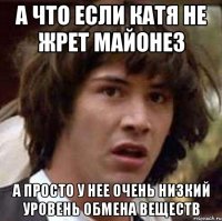 А что если катя не жрет майонез А просто у нее очень низкий уровень обмена веществ