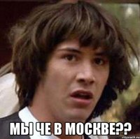  мы че в москве??