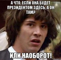 А что, если она будет Президентом здесь, а он там? Или наоборот!