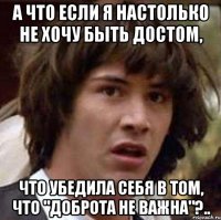 А что если я настолько не хочу быть Достом, что убедила себя в том, что "доброта не важна"?..