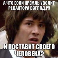 а что если Кремль уволит редактора Взгляд.Ру и поставит своего человека?