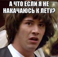 А что если я не накачаюсь к лету? 