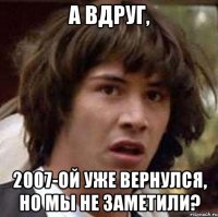 а вдруг, 2007-ой уже вернулся, но мы не заметили?