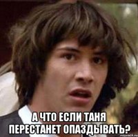  а что если Таня перестанет опаздывать?