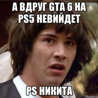 А вдруг Gta 6 на ps5 невийдет PS Никита