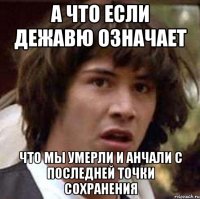 А что если дежавю означает Что мы умерли и анчали с последней точки сохранения