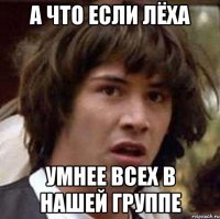 А что если лёха умнее всех в нашей группе