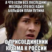 а что если все последние месяцы это все один большой план путина о присоединении крыма к россии