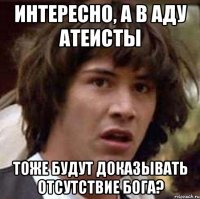 Интересно, а в аду атеисты тоже будут доказывать отсутствие бога?