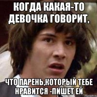 когда какая-то девочка говорит, что парень,который тебе нравится -пишет ей