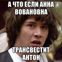 а что если АннА Вовановна трансвестит Антон