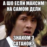 А шо если Максим на самом дели знаком з Сатаной?