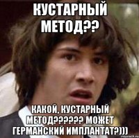 кустарный метод?? Какой, кустарный метод?????? может германский имплантат?)))