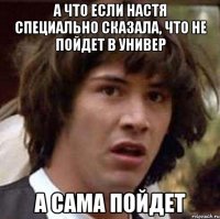 А что если Настя специально сказала, что не пойдет в универ а сама пойдет