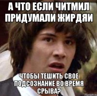 А что если читмил придумали жирдяи чтобы тешить свое подсознание во время срыва?