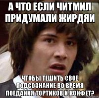 А что если читмил придумали жирдяи чтобы тешить свое подсознание во время поедания тортиков и конфет?