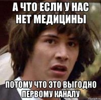 А что если у нас нет медицины потому что это выгодно первому каналу