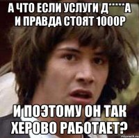 а что если услуги Д*****а и правда стоят 1000р и поэтому он так херово работает?