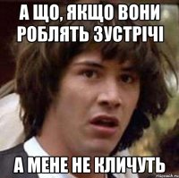 А що, якщо вони роблять зустрічі А мене не кличуть