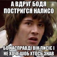 А вдруг Бодя постригся налисо бо насправді він лисіє і не хоче шоб хтось знав