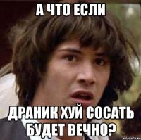 а что если драник хуй сосать будет вечно?