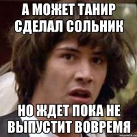 А может Танир сделал сольник Но ждет пока не выпустит вовремя