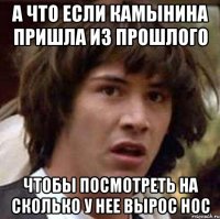 А что если камынина пришла из прошлого Чтобы посмотреть на сколько у нее вырос нос