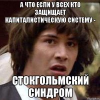 А что если у всех кто защищает капиталистическую систему - Стокгольмский синдром