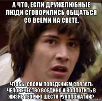 А что, если дружелюбные люди сговорились общаться со всеми на свете, чтобы своим поведением связать человечество воедино и воплотить в жизнь теорию шести рукопожатий?